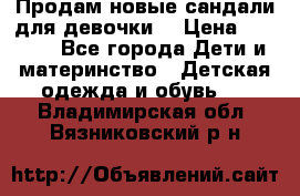 Продам новые сандали для девочки  › Цена ­ 3 500 - Все города Дети и материнство » Детская одежда и обувь   . Владимирская обл.,Вязниковский р-н